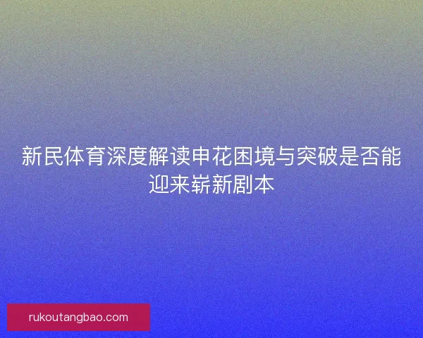 新民体育深度解读申花困境与突破是否能迎来崭新剧本