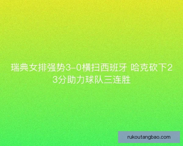 瑞典女排强势3-0横扫西班牙 哈克砍下23分助力球队三连胜