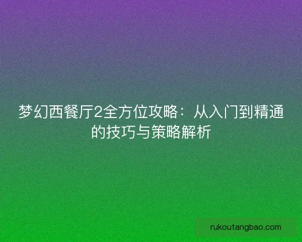 梦幻西餐厅2全方位攻略：从入门到精通的技巧与策略解析