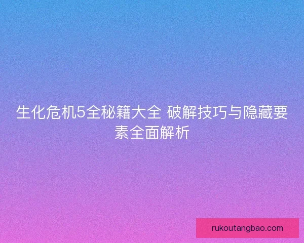 生化危机5全秘籍大全 破解技巧与隐藏要素全面解析