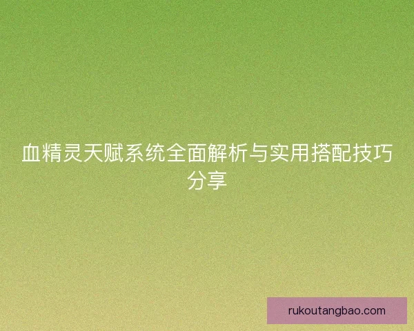 血精灵天赋系统全面解析与实用搭配技巧分享