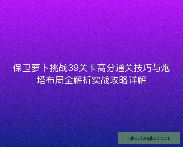 保卫萝卜挑战39关卡高分通关技巧与炮塔布局全解析实战攻略详解