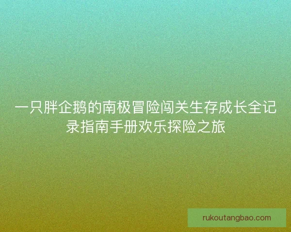 一只胖企鹅的南极冒险闯关生存成长全记录指南手册欢乐探险之旅