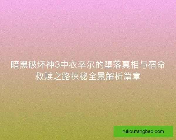 暗黑破坏神3中衣卒尔的堕落真相与宿命救赎之路探秘全景解析篇章