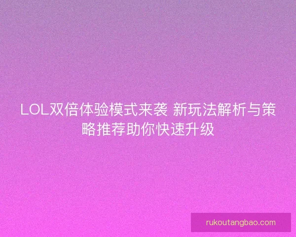 LOL双倍体验模式来袭 新玩法解析与策略推荐助你快速升级
