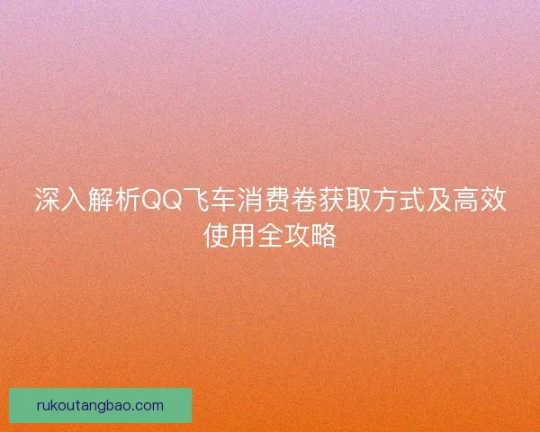 深入解析QQ飞车消费卷获取方式及高效使用全攻略